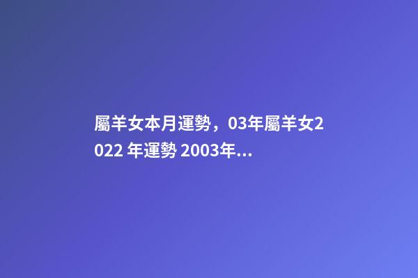 屬羊女本月運勢，03年屬羊女2022 年運勢 2003年屬羊的運勢2022年，2003屬羊人2022 年全年運勢-第1張-觀點-玄機派